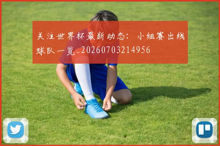 关注世界杯最新动态：小组赛出线球队一览_20260703214956