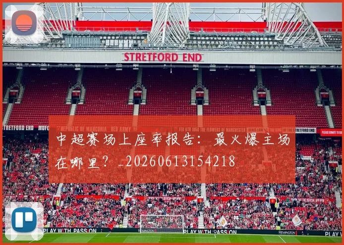中超赛场上座率报告：最火爆主场在哪里？_20260613154218