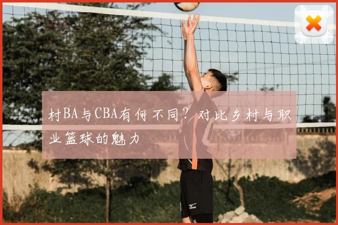 村BA与CBA有何不同?对比乡村与职业篮球的魅力