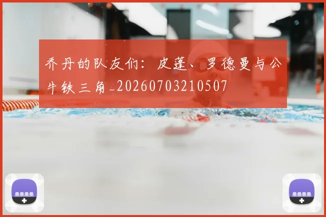 乔丹的队友们：皮蓬、罗德曼与公牛铁三角_20260703210507