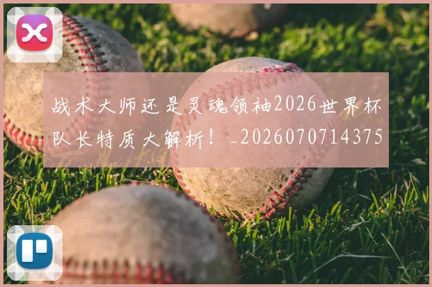 战术大师还是灵魂领袖2026世界杯队长特质大解析!_20260707143757