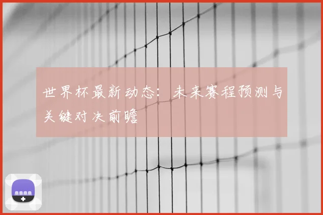 世界杯最新动态:未来赛程预测与关键对决前瞻