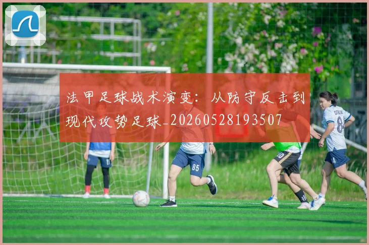 法甲足球战术演变：从防守反击到现代攻势足球_20260528193507
