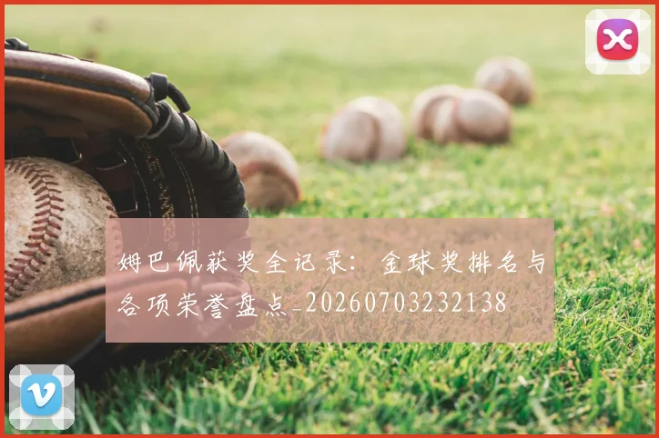 姆巴佩获奖全记录：金球奖排名与各项荣誉盘点_20260703232138