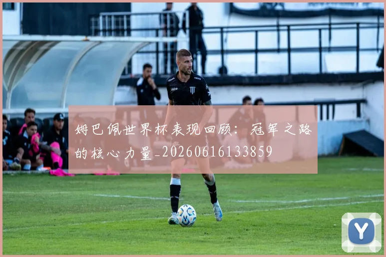 姆巴佩世界杯表现回顾:冠军之路的核心力量_20260616133859