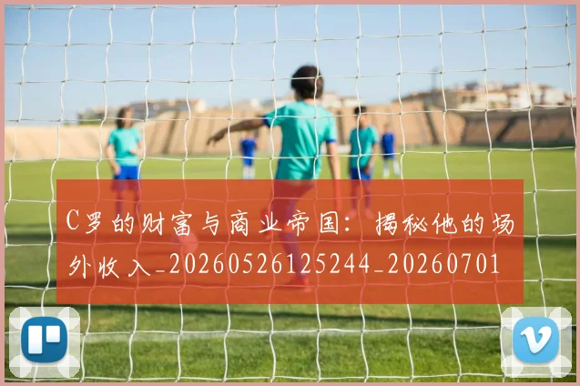 C罗的财富与商业帝国:揭秘他的场外收入_20260526125244_20260701213755_20260712052703