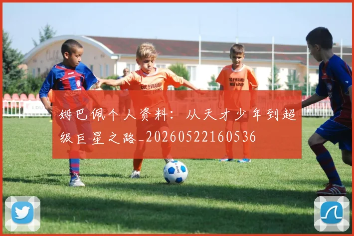 姆巴佩个人资料:从天才少年到超级巨星之路_20260522160536