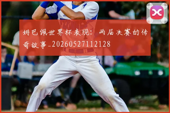 姆巴佩世界杯表现:两届决赛的传奇故事_20260527112128