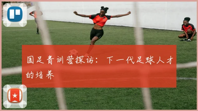 国足青训营探访:下一代足球人才的培养