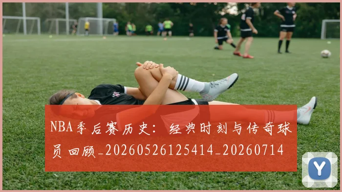 NBA季后赛历史：经典时刻与传奇球员回顾_20260526125414_20260714210907