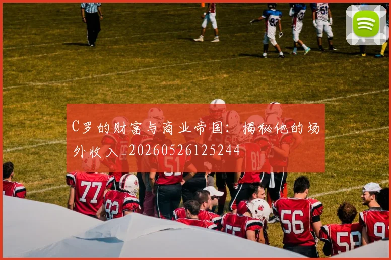 C罗的财富与商业帝国：揭秘他的场外收入_20260526125244
