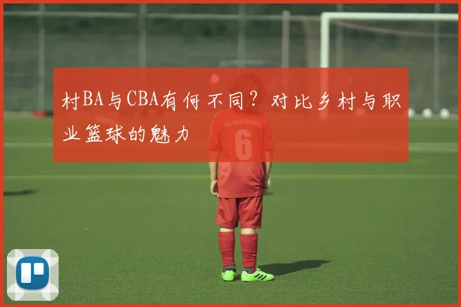 村BA与CBA有何不同？对比乡村与职业篮球的魅力