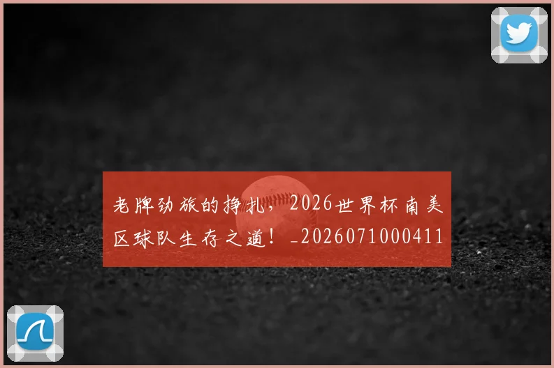 老牌劲旅的挣扎，2026世界杯南美区球队生存之道！_20260710004115