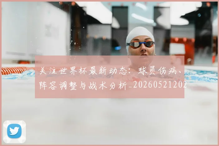 关注世界杯最新动态:球员伤病、阵容调整与战术分析_20260521202233