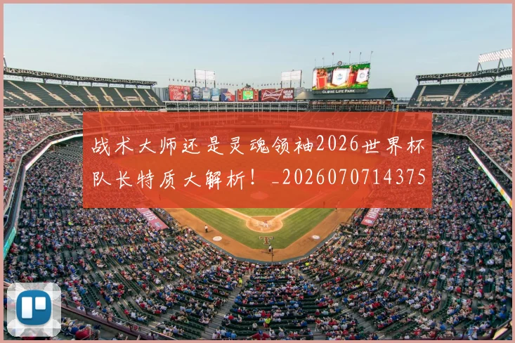 战术大师还是灵魂领袖2026世界杯队长特质大解析！_20260707143757