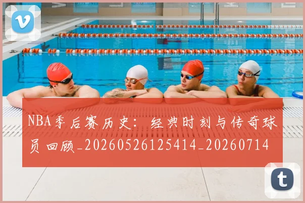 NBA季后赛历史：经典时刻与传奇球员回顾_20260526125414_20260714210907