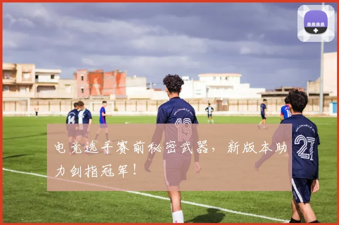 电竞选手赛前秘密武器，新版本助力剑指冠军！