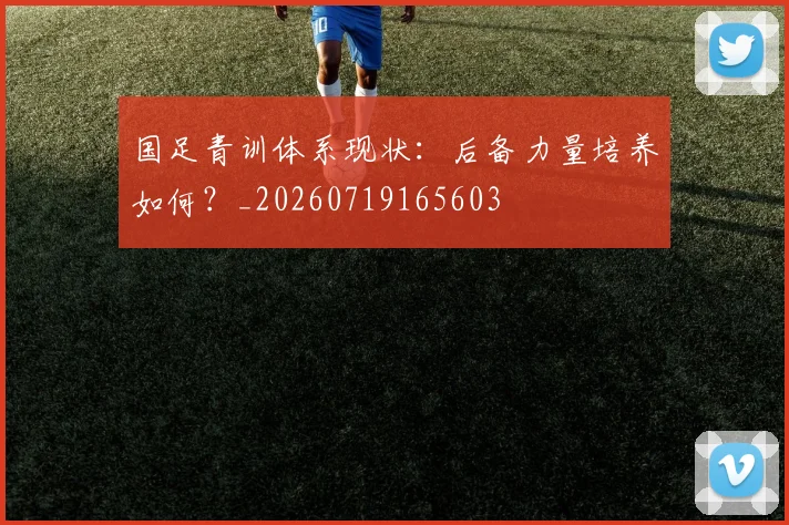 国足青训体系现状：后备力量培养如何？_20260719165603
