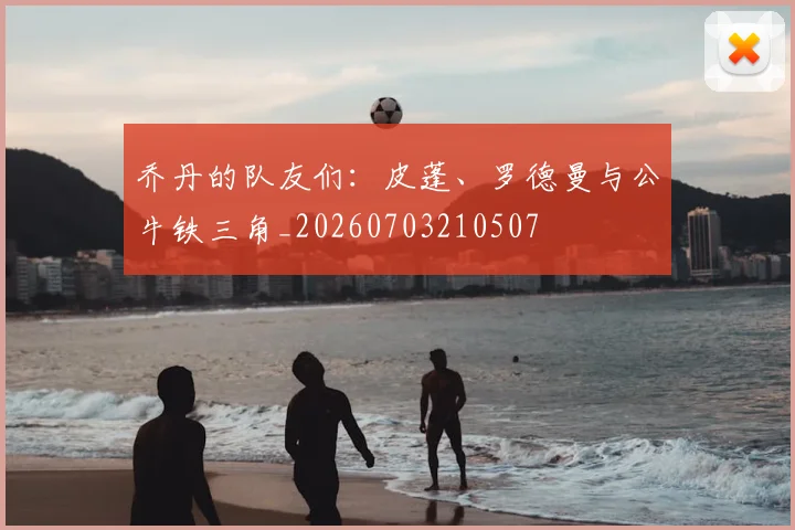 乔丹的队友们：皮蓬、罗德曼与公牛铁三角_20260703210507
