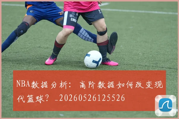 NBA数据分析：高阶数据如何改变现代篮球？_20260526125526