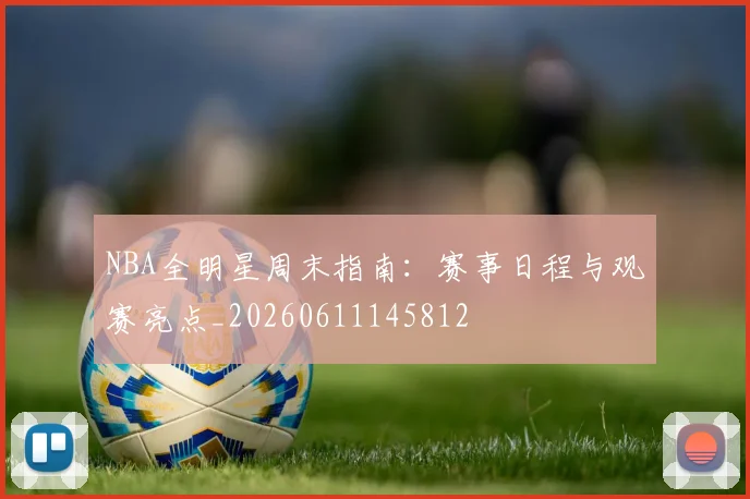 NBA全明星周末指南:赛事日程与观赛亮点_20260611145812