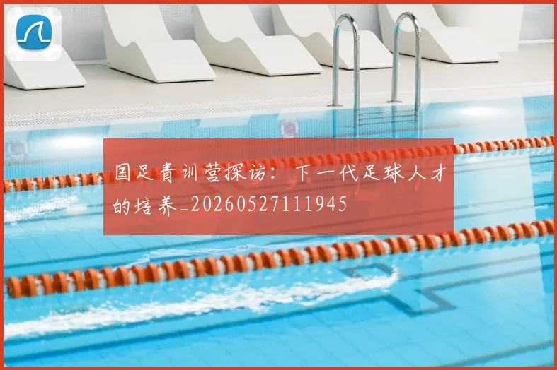 国足青训营探访:下一代足球人才的培养_20260527111945