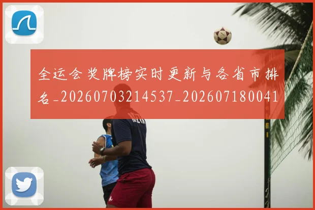全运会奖牌榜实时更新与各省市排名_20260703214537_20260718004116