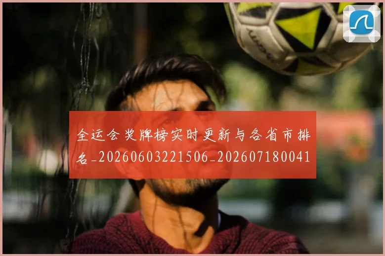 全运会奖牌榜实时更新与各省市排名_20260603221506_20260718004114