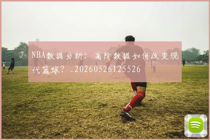 NBA数据分析:高阶数据如何改变现代篮球?_20260526125526