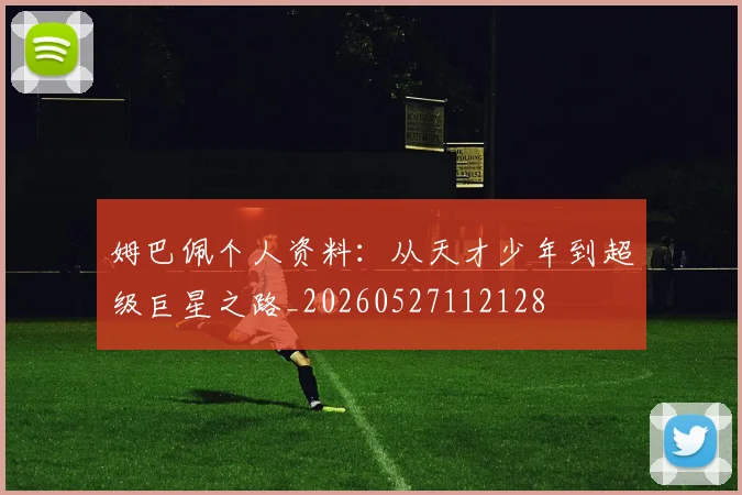 姆巴佩个人资料：从天才少年到超级巨星之路_20260527112128