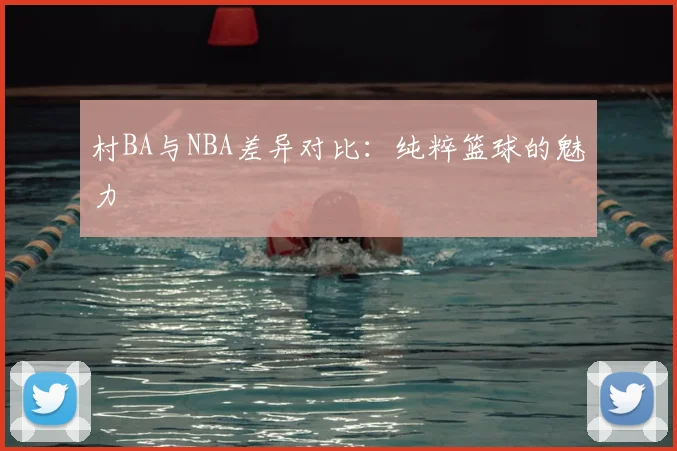 村BA与NBA差异对比:纯粹篮球的魅力