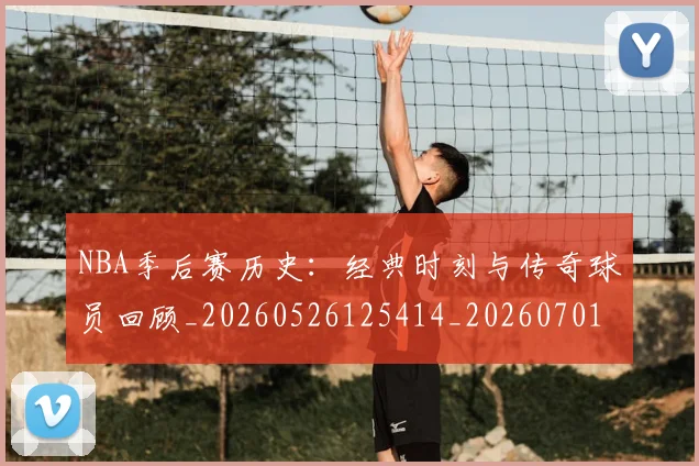 NBA季后赛历史:经典时刻与传奇球员回顾_20260526125414_20260701215815_20260714210909