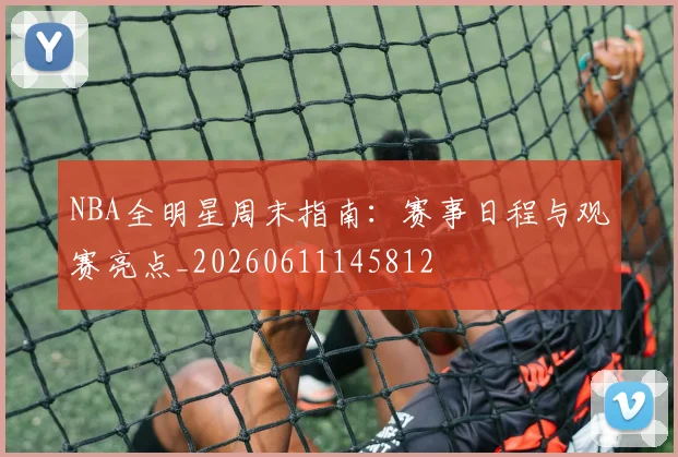 NBA全明星周末指南:赛事日程与观赛亮点_20260611145812