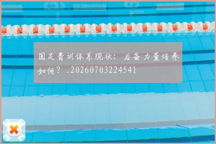国足青训体系现状：后备力量培养如何？_20260703224541