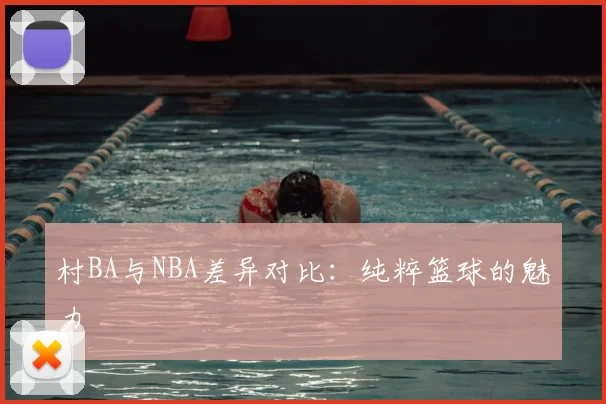 村BA与NBA差异对比:纯粹篮球的魅力