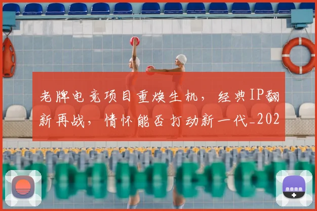 老牌电竞项目重焕生机,经典IP翻新再战,情怀能否打动新一代_20260710004118
