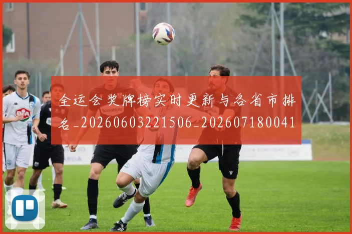 全运会奖牌榜实时更新与各省市排名_20260603221506_20260718004114