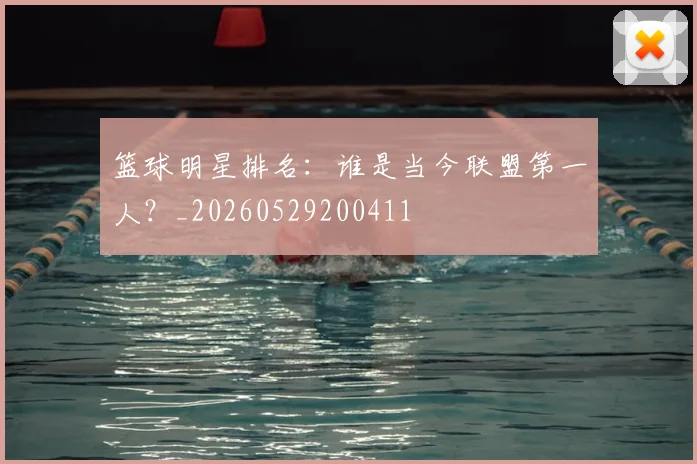 篮球明星排名:谁是当今联盟第一人?_20260529200411