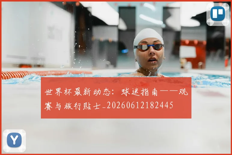 世界杯最新动态:球迷指南——观赛与旅行贴士_20260612182445