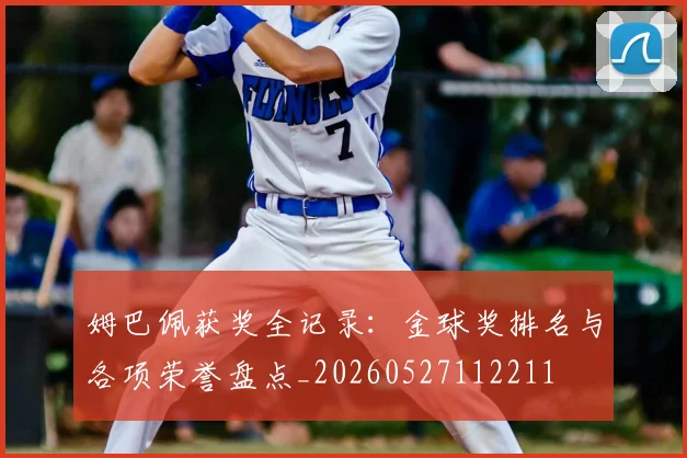 姆巴佩获奖全记录:金球奖排名与各项荣誉盘点_20260527112211