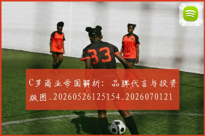 C罗商业帝国解析：品牌代言与投资版图_20260526125154_20260701212640