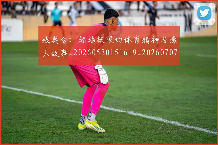 残奥会:超越极限的体育精神与感人故事_20260530151619_20260707152815