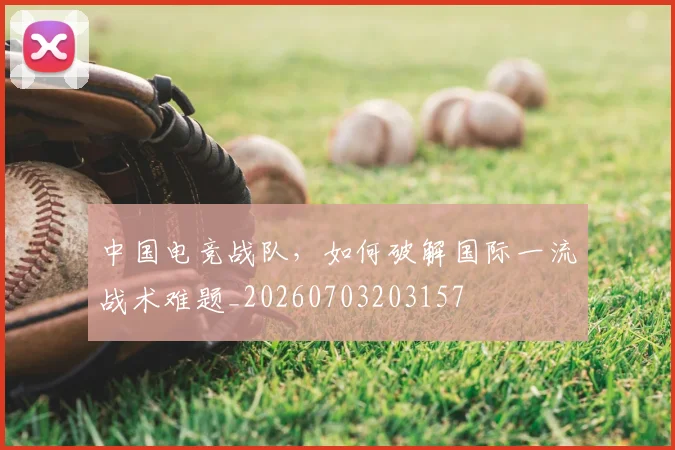 中国电竞战队，如何破解国际一流战术难题_20260703203157