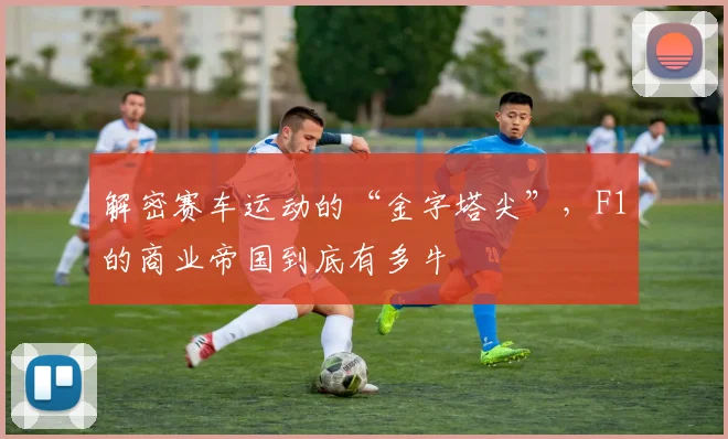 解密赛车运动的“金字塔尖”,F1的商业帝国到底有多牛