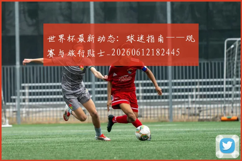 世界杯最新动态:球迷指南——观赛与旅行贴士_20260612182445