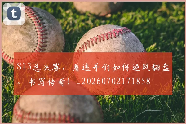S13总决赛，看选手们如何逆风翻盘，书写传奇！_20260702171858