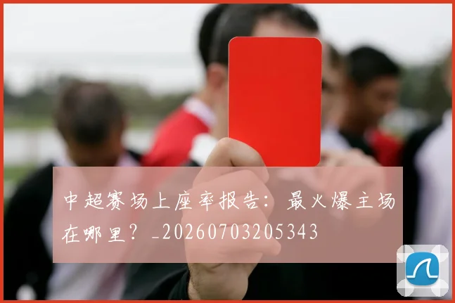 中超赛场上座率报告:最火爆主场在哪里?_20260703205343