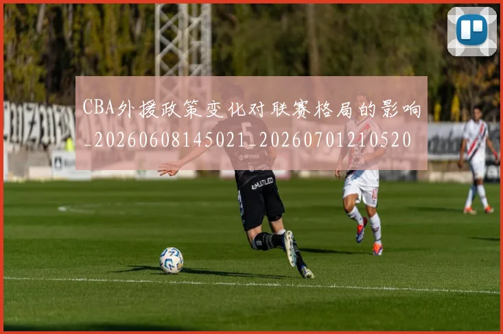 CBA外援政策变化对联赛格局的影响_20260608145021_20260701210520
