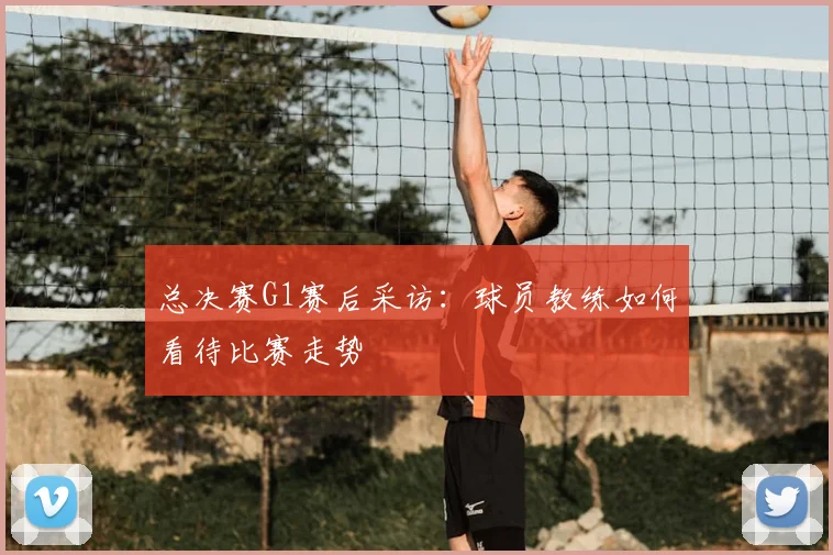 总决赛G1赛后采访:球员教练如何看待比赛走势