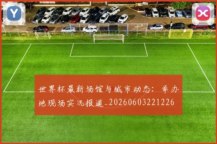 世界杯最新场馆与城市动态：举办地现场实况报道_20260603221226